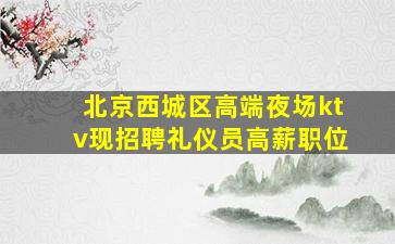 北京西城区高端夜场ktv现招聘礼仪员高薪职位